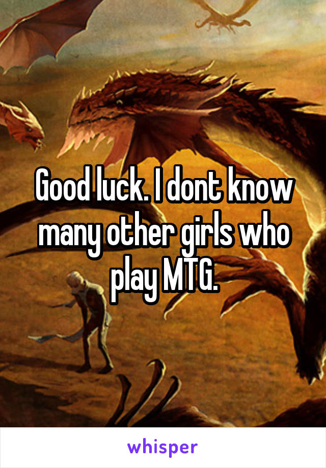 Good luck. I dont know many other girls who play MTG.