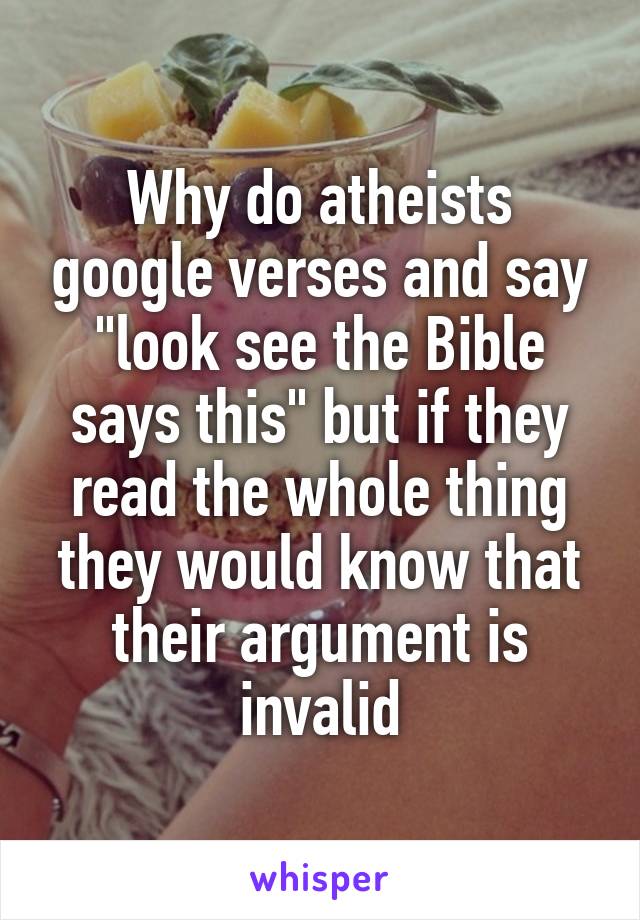 Why do atheists google verses and say "look see the Bible says this" but if they read the whole thing they would know that their argument is invalid