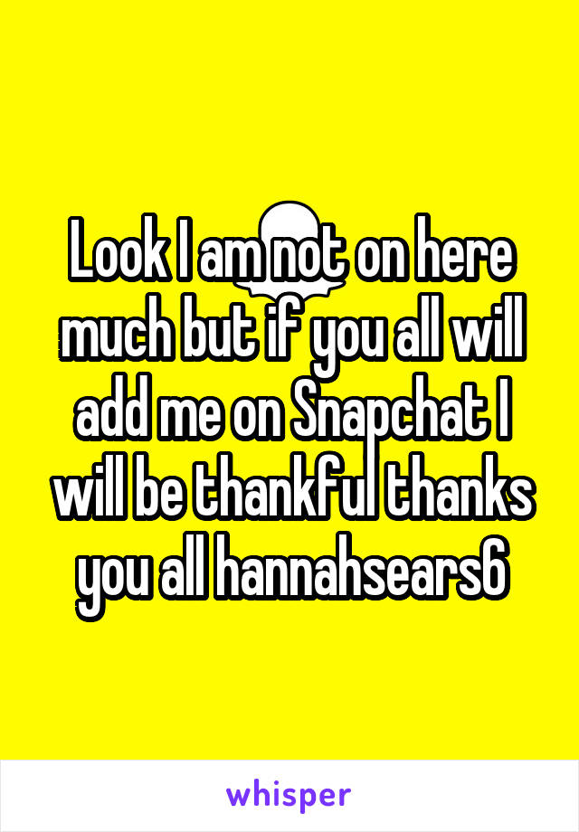 Look I am not on here much but if you all will add me on Snapchat I will be thankful thanks you all hannahsears6