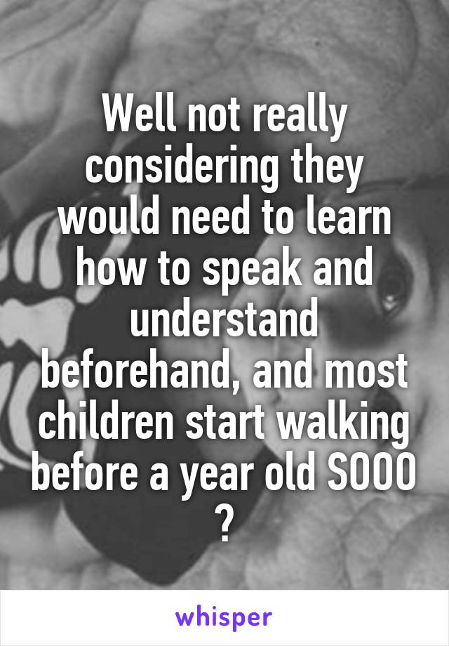 Well not really considering they would need to learn how to speak and understand beforehand, and most children start walking before a year old SOOO ?