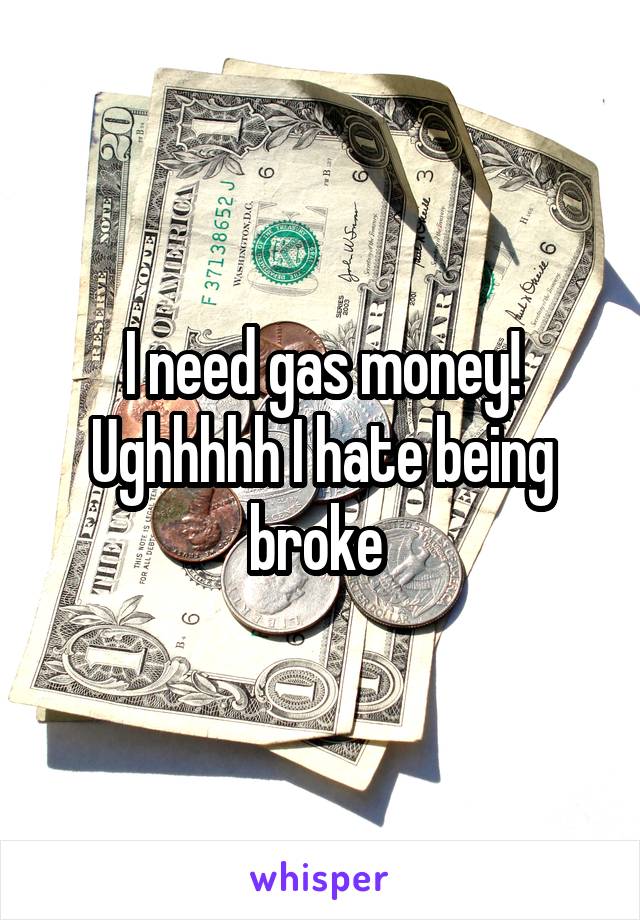 I need gas money! Ughhhhh I hate being broke 