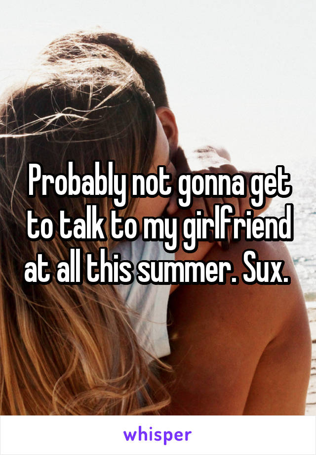 Probably not gonna get to talk to my girlfriend at all this summer. Sux. 