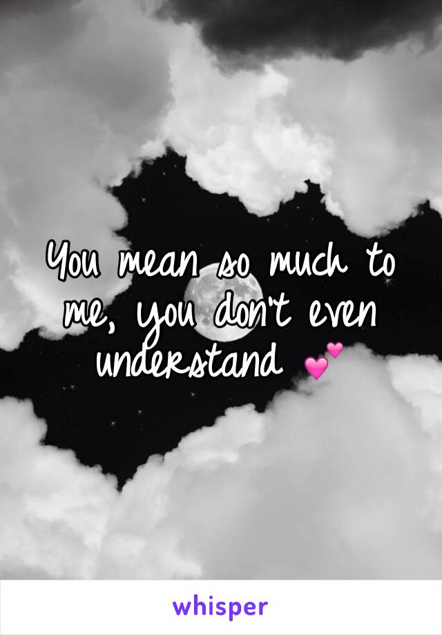 You mean so much to me, you don't even understand 💕