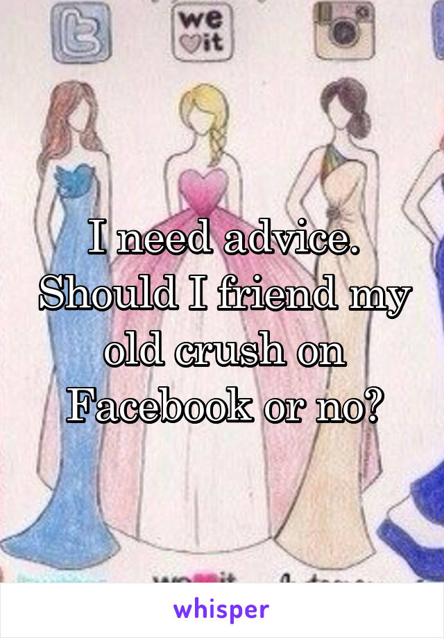 I need advice. Should I friend my old crush on Facebook or no?