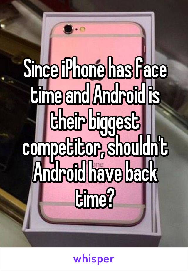 Since iPhone has face time and Android is their biggest competitor, shouldn't Android have back time?