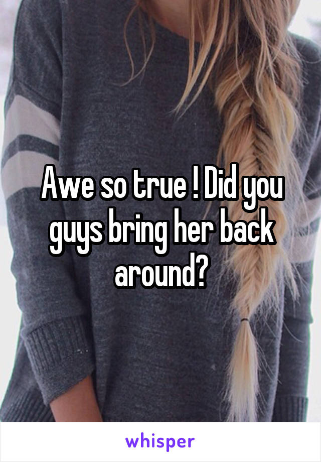 Awe so true ! Did you guys bring her back around?