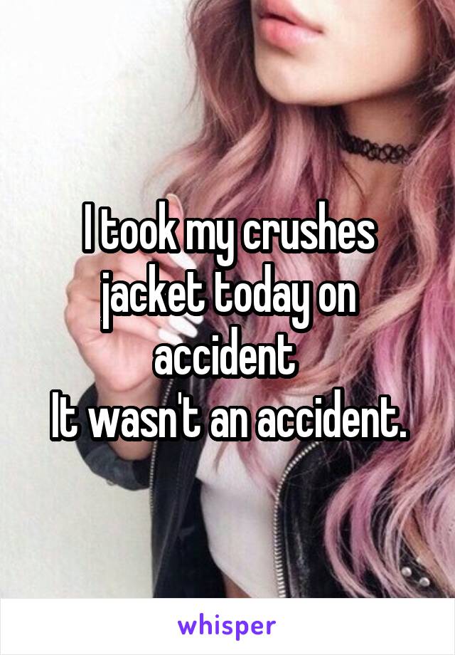 I took my crushes jacket today on accident 
It wasn't an accident.