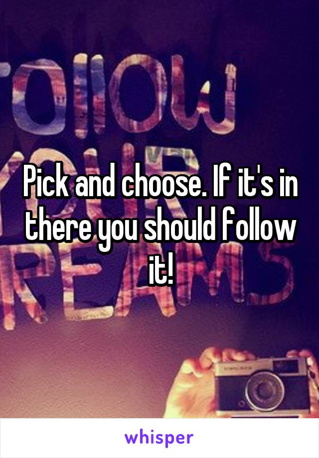 Pick and choose. If it's in there you should follow it!