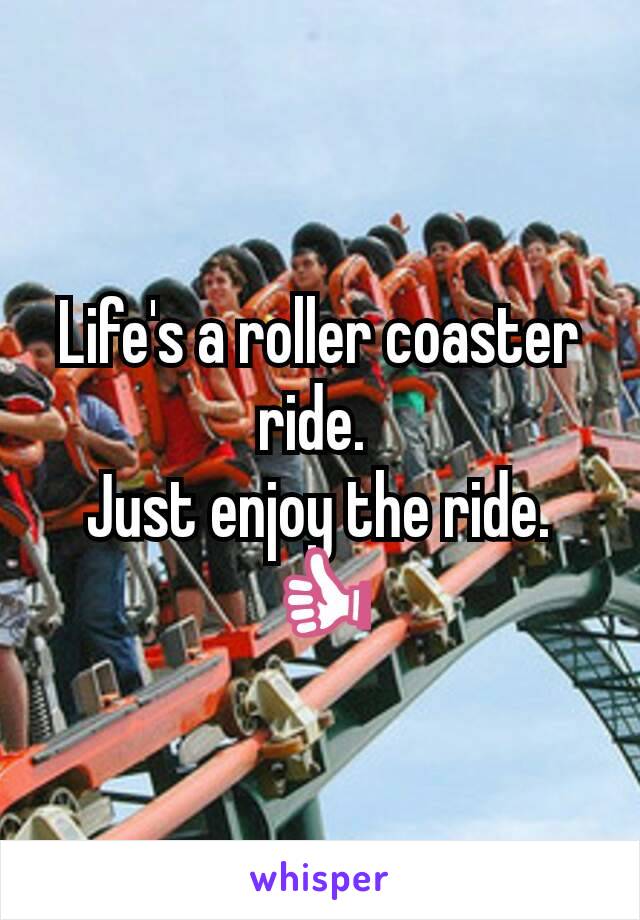 Life's a roller coaster ride. 
Just enjoy the ride. 👍