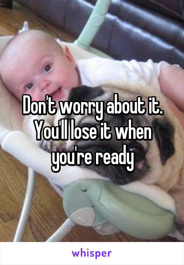 Don't worry about it. You'll lose it when you're ready