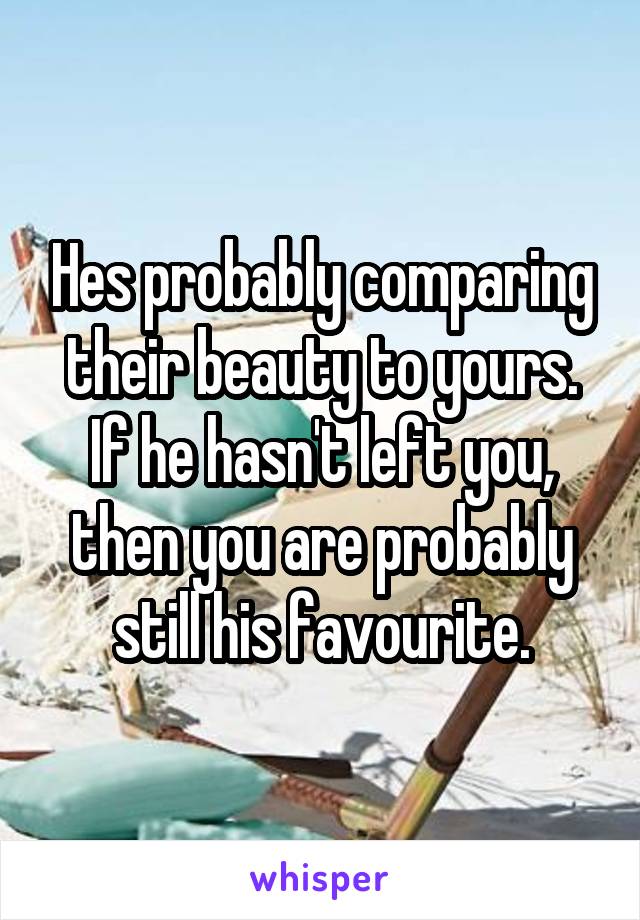 Hes probably comparing their beauty to yours. If he hasn't left you, then you are probably still his favourite.