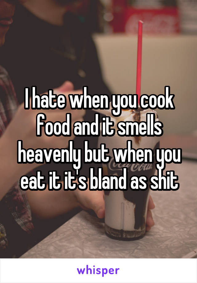 I hate when you cook food and it smells heavenly but when you eat it it's bland as shit