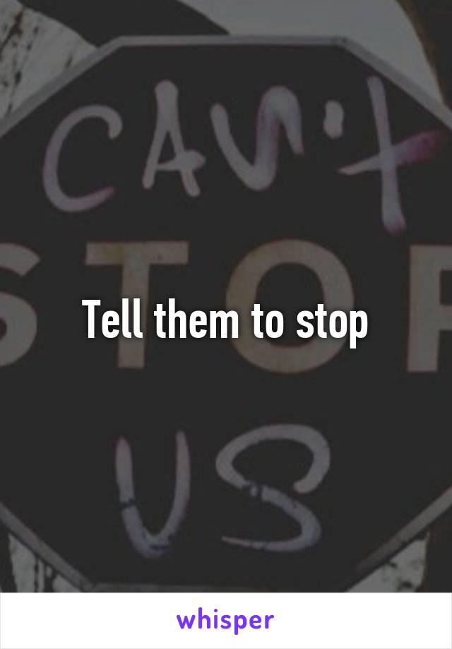 Tell them to stop