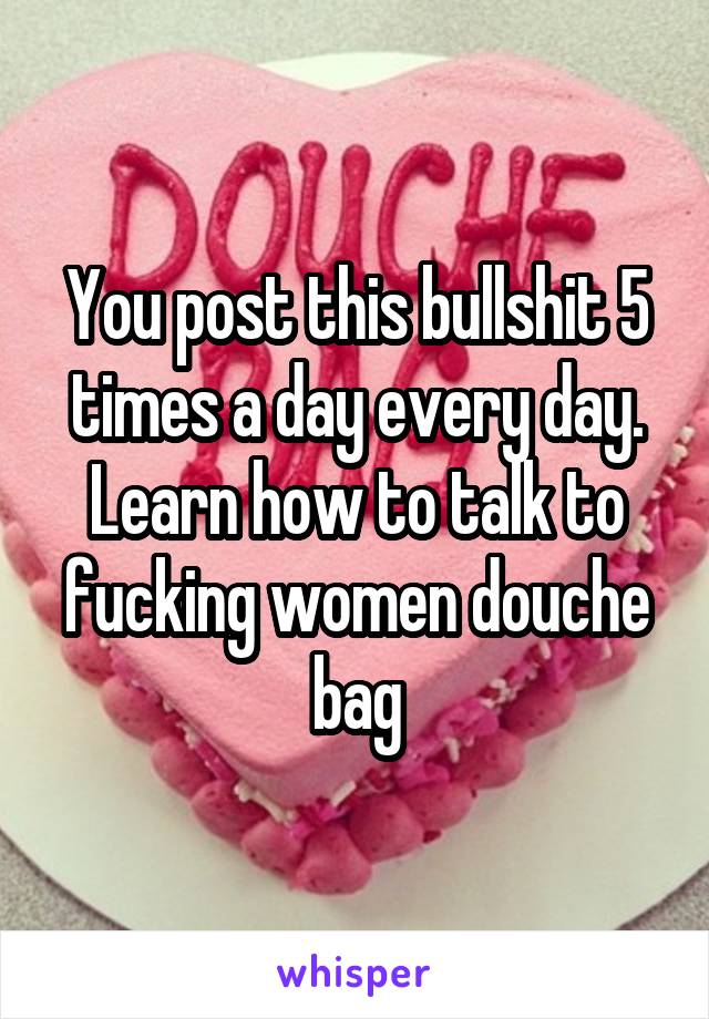 You post this bullshit 5 times a day every day. Learn how to talk to fucking women douche bag