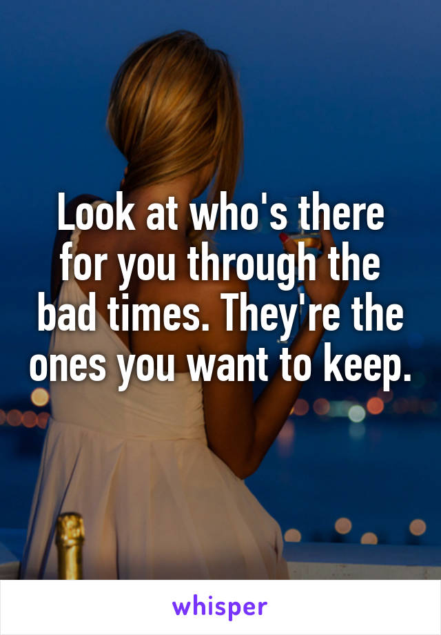 Look at who's there for you through the bad times. They're the ones you want to keep. 