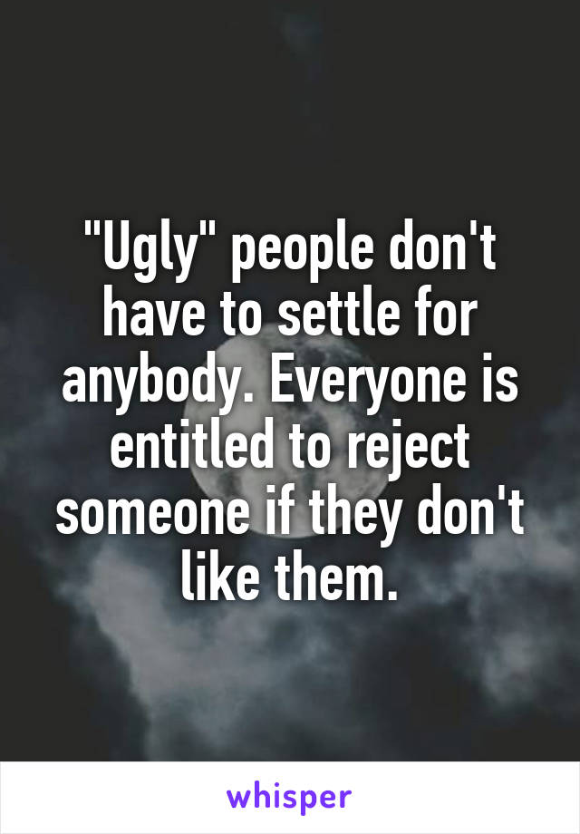 "Ugly" people don't have to settle for anybody. Everyone is entitled to reject someone if they don't like them.