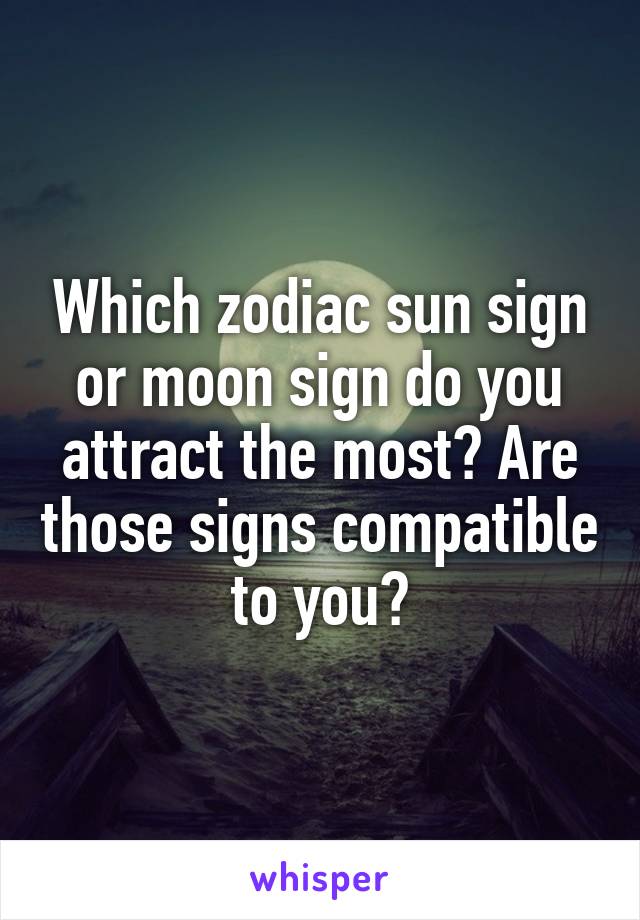 Which zodiac sun sign or moon sign do you attract the most? Are those signs compatible to you?