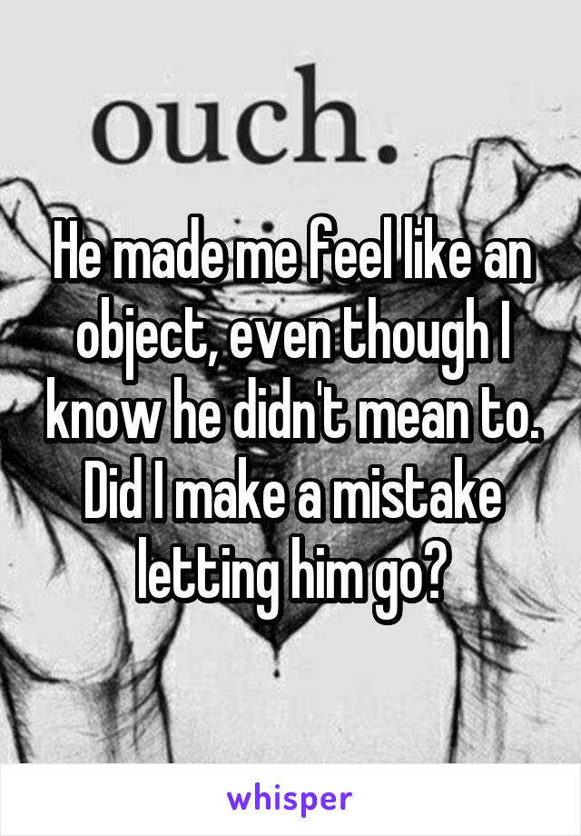 He made me feel like an object, even though I know he didn't mean to. Did I make a mistake letting him go?