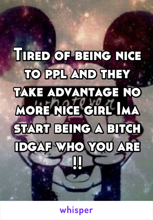 Tired of being nice to ppl and they take advantage no more nice girl Ima start being a bitch idgaf who you are !!