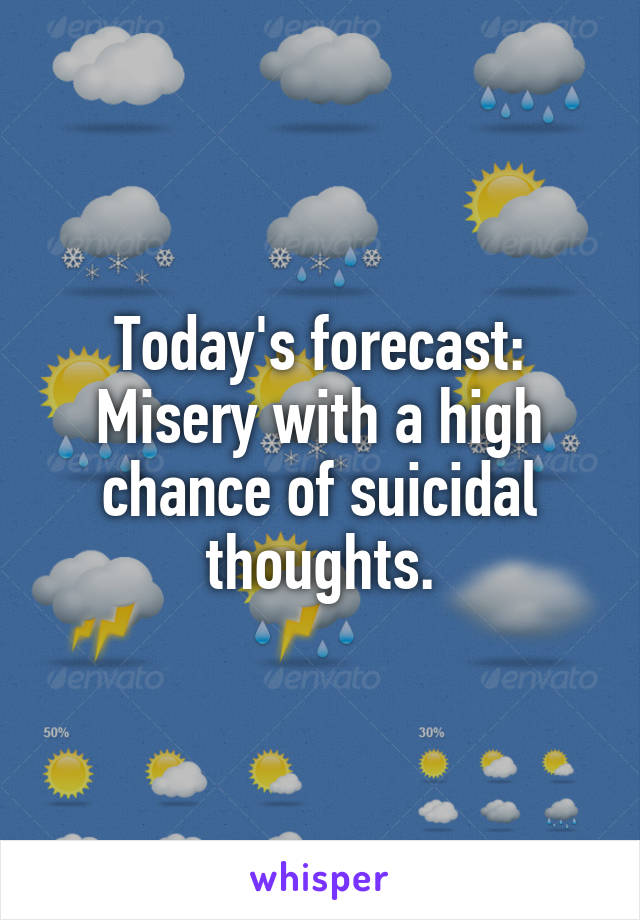 Today's forecast:
Misery with a high chance of suicidal thoughts.