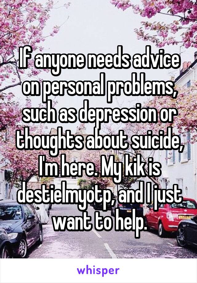 If anyone needs advice on personal problems, such as depression or thoughts about suicide, I'm here. My kik is destielmyotp, and I just want to help.