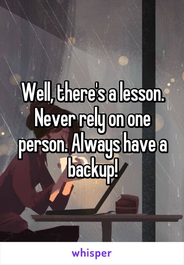 Well, there's a lesson. Never rely on one person. Always have a backup!