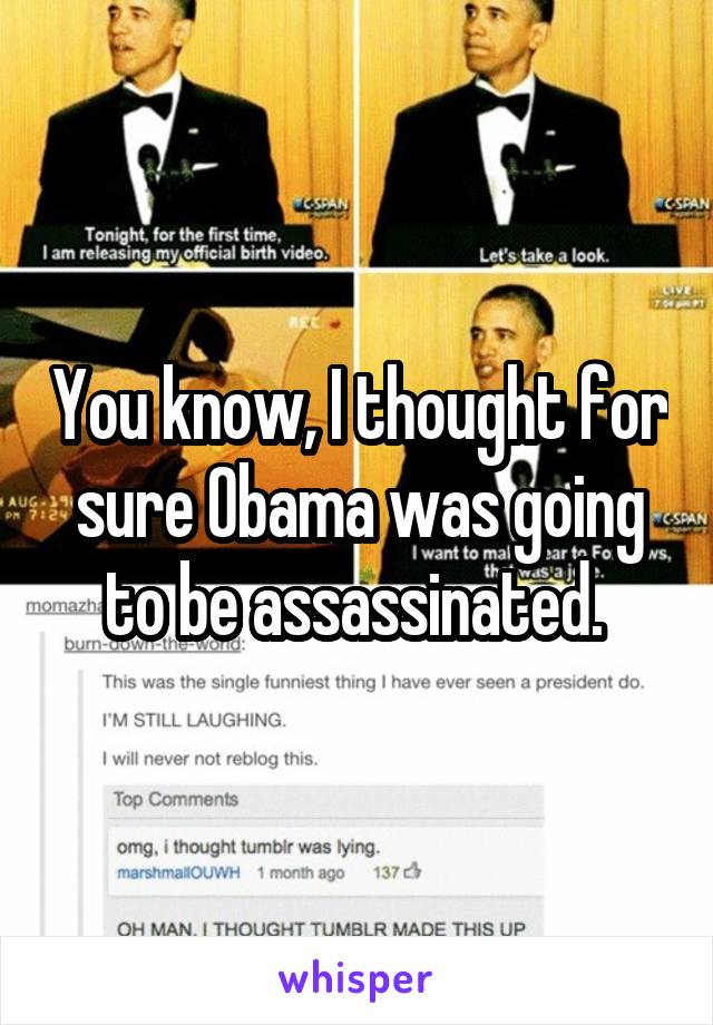 You know, I thought for sure Obama was going to be assassinated. 