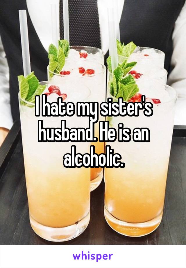 I hate my sister's husband. He is an alcoholic.