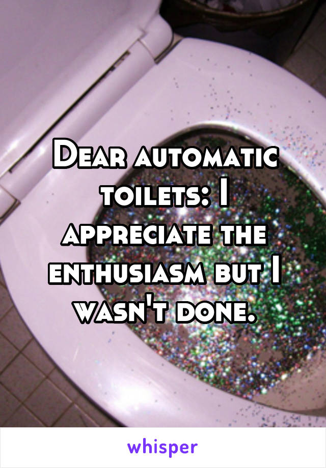 Dear automatic toilets: I appreciate the enthusiasm but I wasn't done.