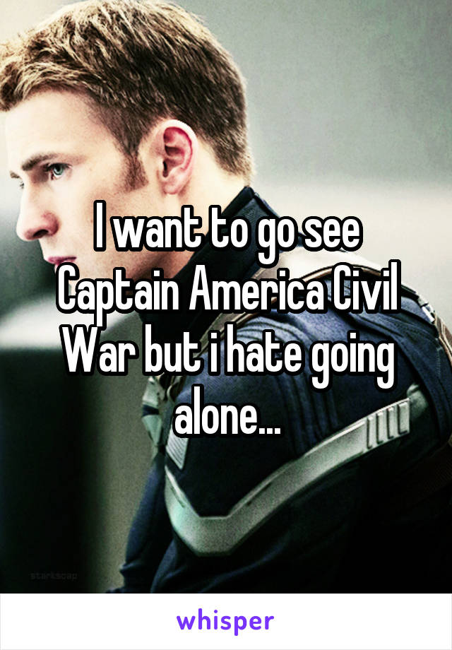 I want to go see Captain America Civil War but i hate going alone...