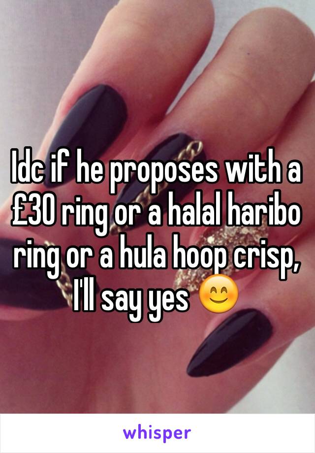 Idc if he proposes with a £30 ring or a halal haribo ring or a hula hoop crisp, I'll say yes 😊