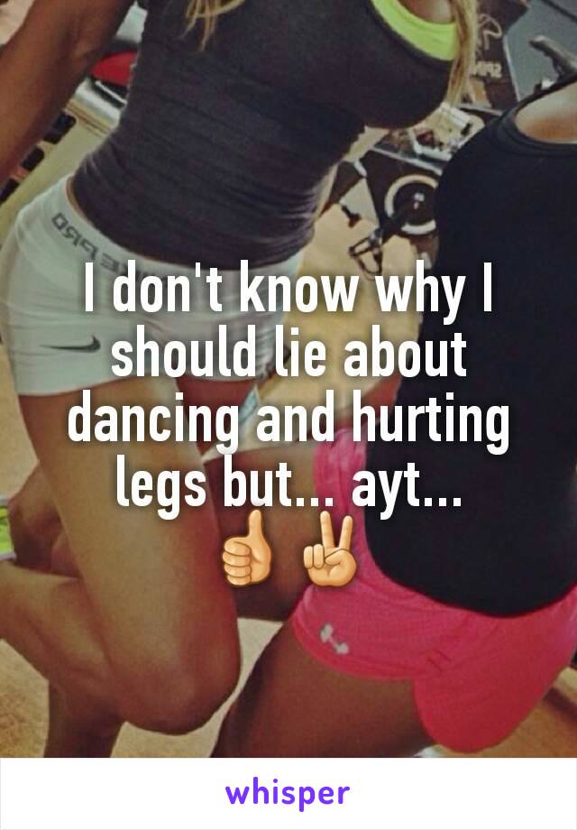 I don't know why I should lie about dancing and hurting legs but... ayt...
👍✌