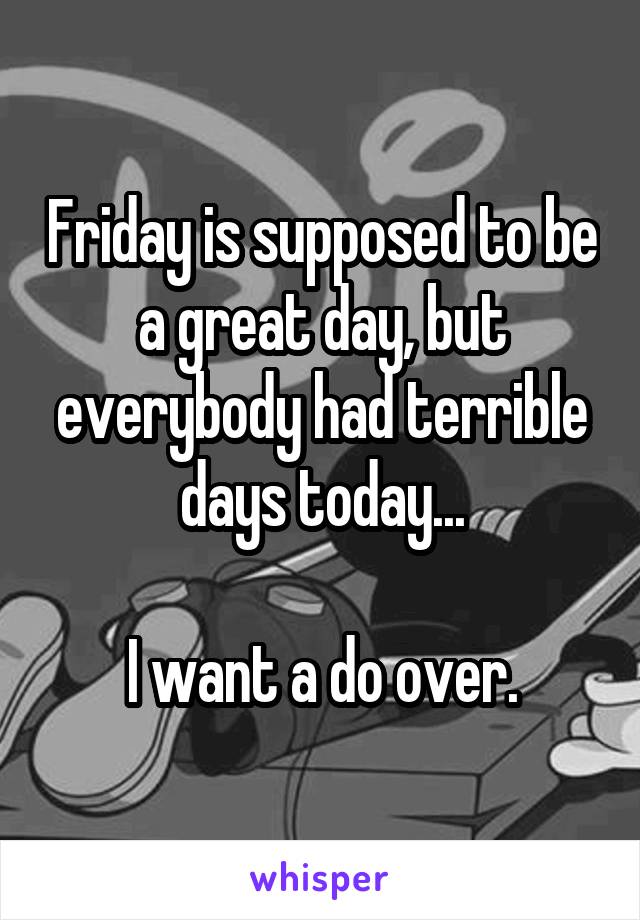 Friday is supposed to be a great day, but everybody had terrible days today...

I want a do over.