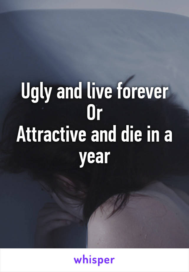 Ugly and live forever
Or
Attractive and die in a year
