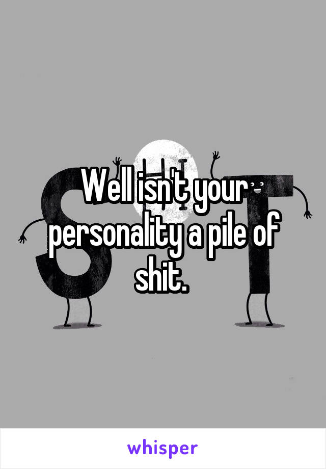 Well isn't your personality a pile of shit. 