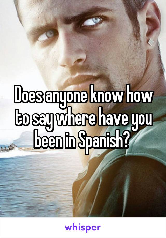 Does anyone know how to say where have you been in Spanish? 