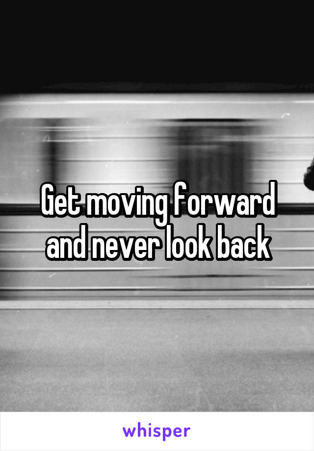 Get moving forward and never look back