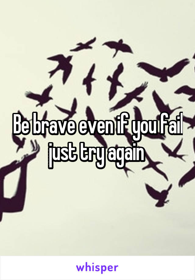 Be brave even if you fail just try again 