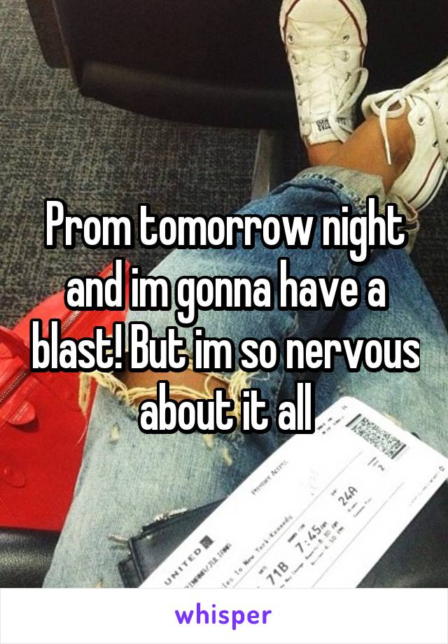 Prom tomorrow night and im gonna have a blast! But im so nervous about it all