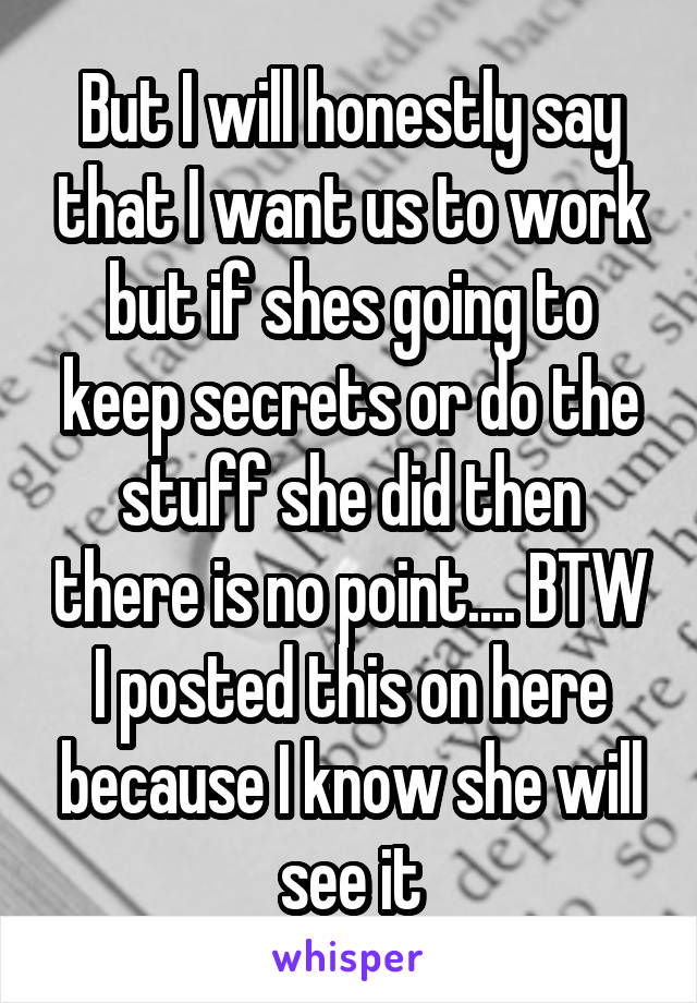 But I will honestly say that I want us to work but if shes going to keep secrets or do the stuff she did then there is no point.... BTW I posted this on here because I know she will see it