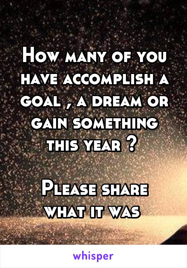 How many of you have accomplish a goal , a dream or gain something this year ? 

Please share what it was 