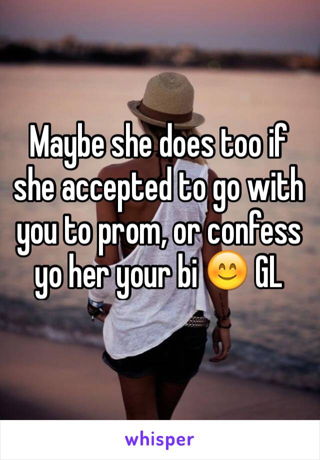 Maybe she does too if she accepted to go with you to prom, or confess yo her your bi 😊 GL