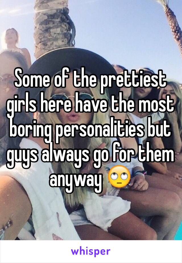 Some of the prettiest girls here have the most boring personalities but guys always go for them anyway 🙄