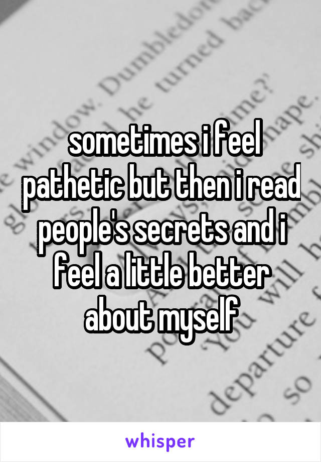  sometimes i feel pathetic but then i read people's secrets and i feel a little better about myself