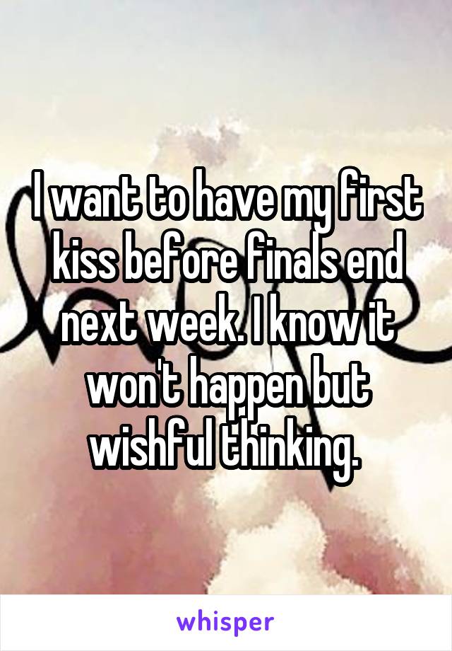 I want to have my first kiss before finals end next week. I know it won't happen but wishful thinking. 