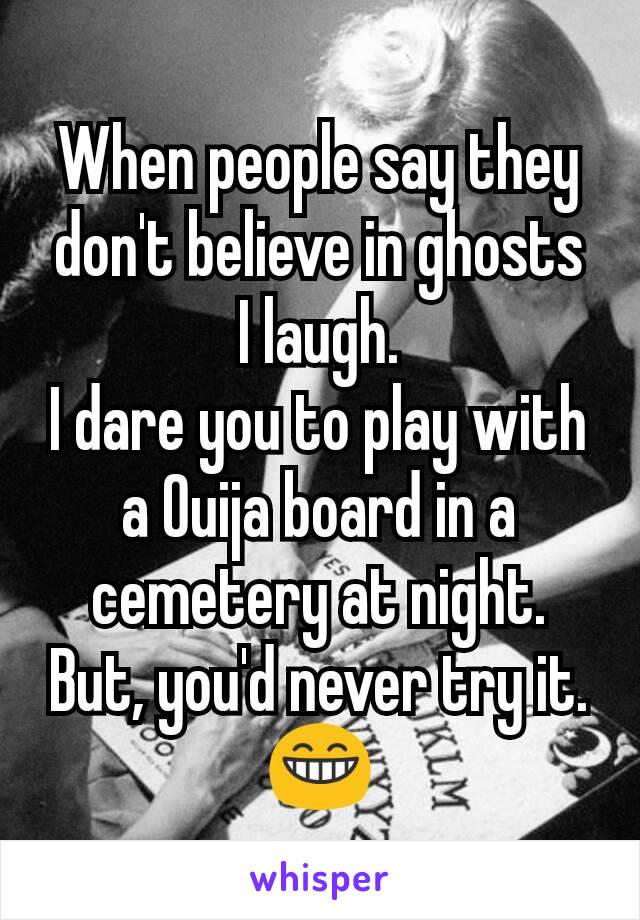 When people say they don't believe in ghosts
I laugh.
I dare you to play with a Ouija board in a cemetery at night.
But, you'd never try it.
😁