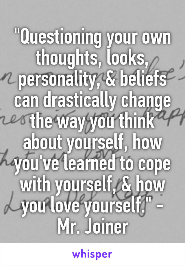 "Questioning your own thoughts, looks, personality, & beliefs can drastically change the way you think about yourself, how you've learned to cope with yourself, & how you love yourself." - Mr. Joiner