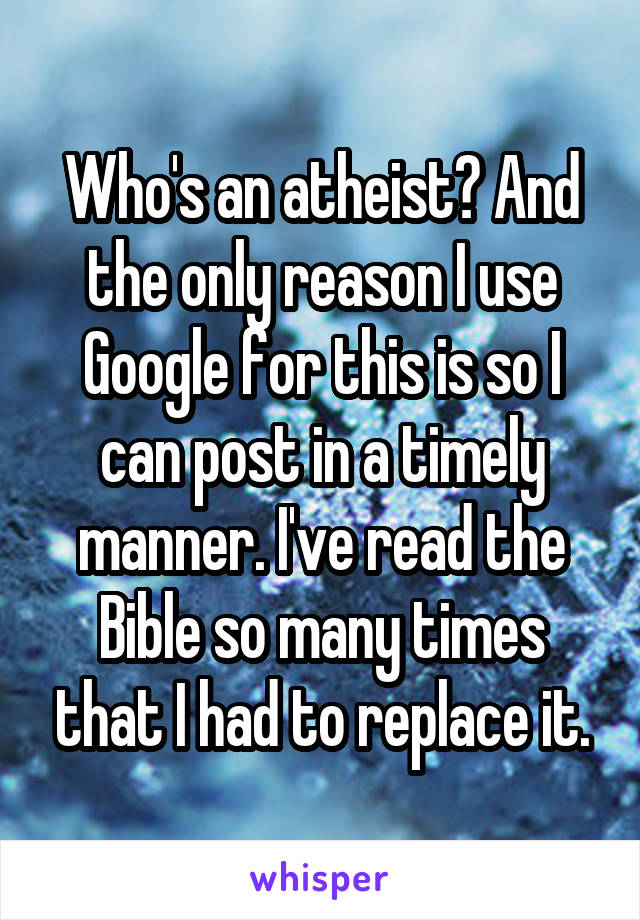 Who's an atheist? And the only reason I use Google for this is so I can post in a timely manner. I've read the Bible so many times that I had to replace it.