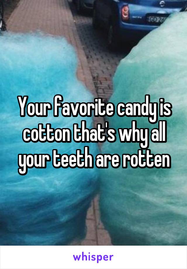 Your favorite candy is cotton that's why all your teeth are rotten