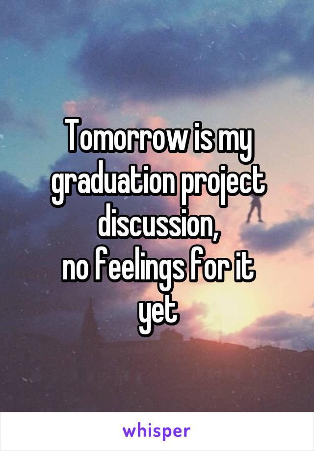 Tomorrow is my graduation project discussion,
no feelings for it
yet